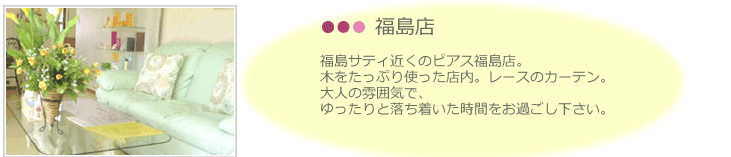 福島店。福島サティ近くのピアス福島店。 木をたっぷり使った店内。レースのカーテン。 大人の雰囲気で、 ゆったりと落ち着いた時間をお過ごし下さい。